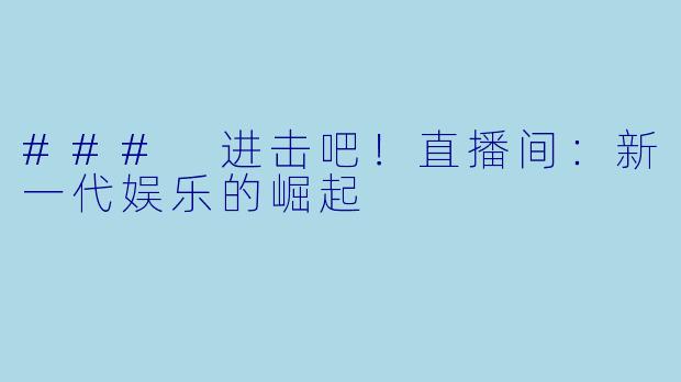 ### 进击吧！直播间：新一代娱乐的崛起