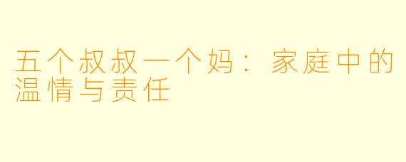 五个叔叔一个妈：家庭中的温情与责任