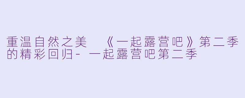 重温自然之美 《一起露营吧》第二季的精彩回归-一起露营吧第二季