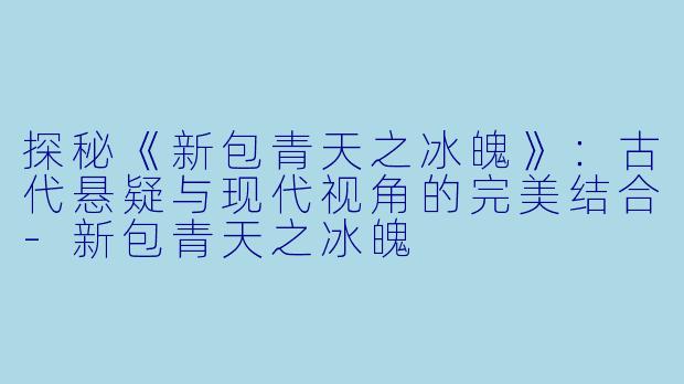 探秘《新包青天之冰魄》：古代悬疑与现代视角的完美结合-新包青天之冰魄