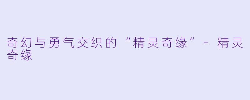 奇幻与勇气交织的“精灵奇缘”-精灵奇缘