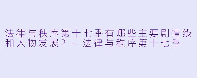 法律与秩序第十七季有哪些主要剧情线和人物发展?
