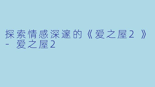 探索情感深邃的《爱之屋2》-爱之屋2