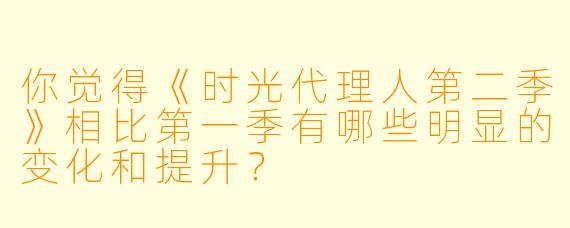 你觉得《时光代理人第二季》相比第一季有哪些明显的变化和提升?