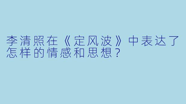 李清照在《定风波》中表达了怎样的情感和思想？