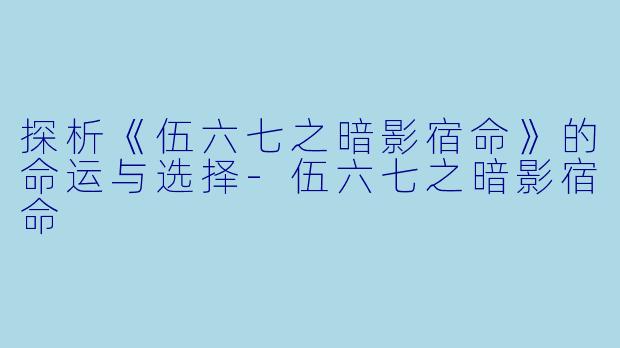 探析《伍六七之暗影宿命》的命运与选择-伍六七之暗影宿命