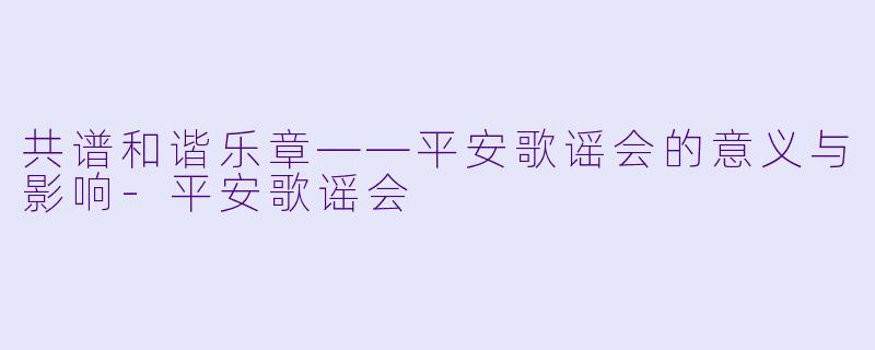 共谱和谐乐章——平安歌谣会的意义与影响-平安歌谣会