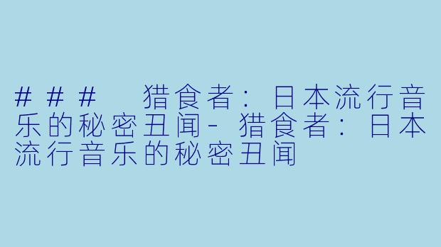 ### 猎食者：日本流行音乐的秘密丑闻-猎食者：日本流行音乐的秘密丑闻