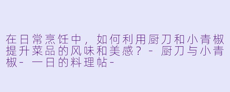 在日常烹饪中,如何利用厨刀和小青椒提升菜品的风味和美感?