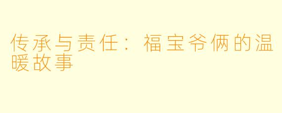 传承与责任：福宝爷俩的温暖故事