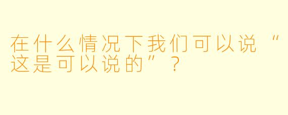 在什么情况下我们可以说“这是可以说的”？  