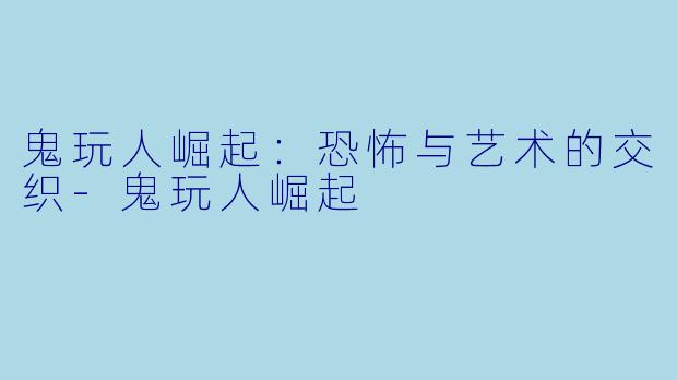 鬼玩人崛起：恐怖与艺术的交织-鬼玩人崛起