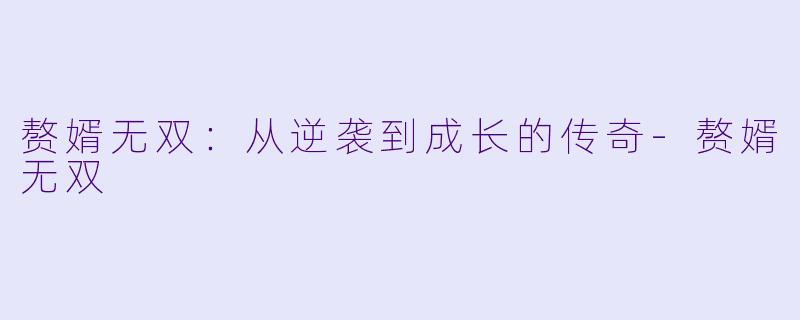 赘婿无双：从逆袭到成长的传奇-赘婿无双