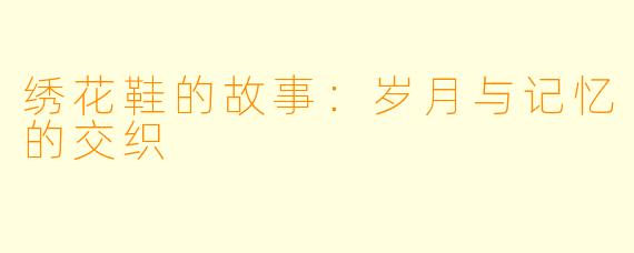 绣花鞋的故事：岁月与记忆的交织