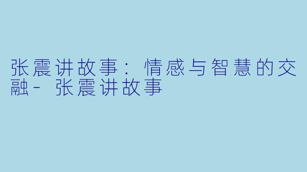 张震讲故事：情感与智慧的交融-张震讲故事