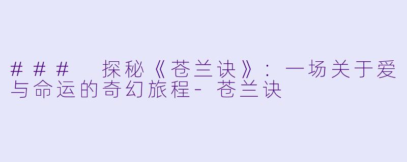 ### 探秘《苍兰诀》：一场关于爱与命运的奇幻旅程-苍兰诀