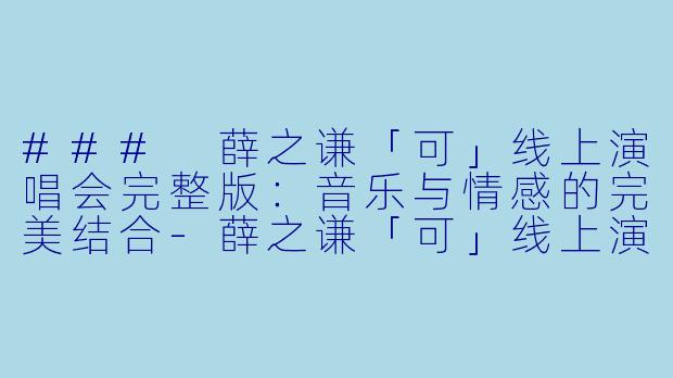 ### 薛之谦「可」线上演唱会完整版：音乐与情感的完美结合-薛之谦「可」线上演唱会完整版