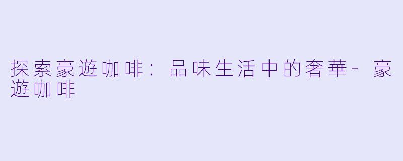 探索豪遊咖啡：品味生活中的奢華-豪遊咖啡