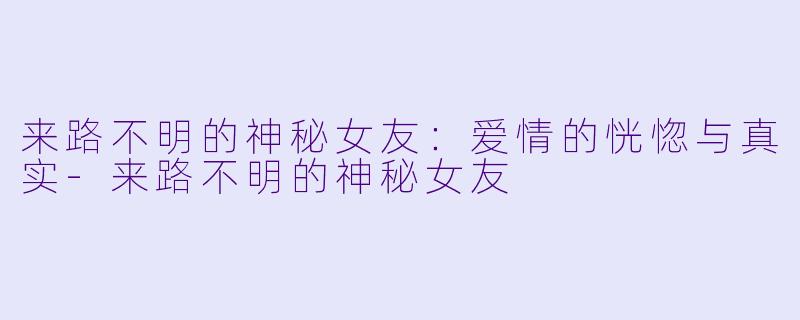 来路不明的神秘女友：爱情的恍惚与真实-来路不明的神秘女友