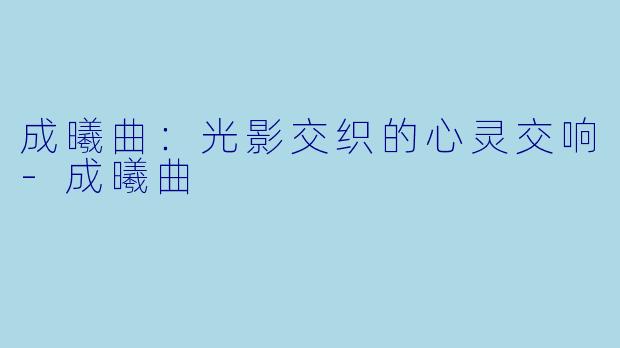 成曦曲：光影交织的心灵交响-成曦曲