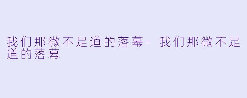 我们那微不足道的落幕-我们那微不足道的落幕