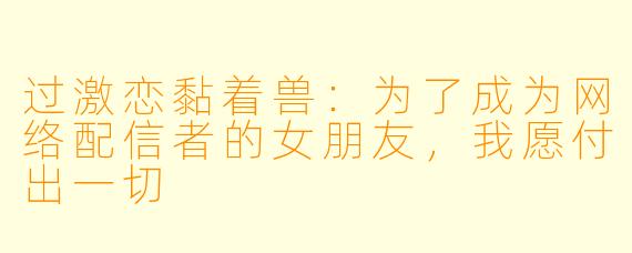 过激恋黏着兽：为了成为网络配信者的女朋友，我愿付出一切