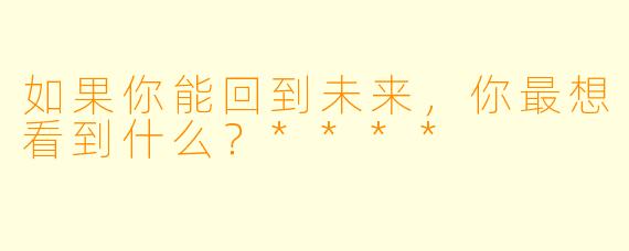 如果你能回到未来，你最想看到什么？****