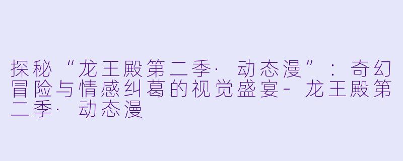 探秘“龙王殿第二季·动态漫”：奇幻冒险与情感纠葛的视觉盛宴-龙王殿第二季·动态漫