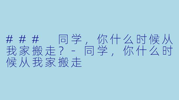 ### 同学，你什么时候从我家搬走？-同学，你什么时候从我家搬走