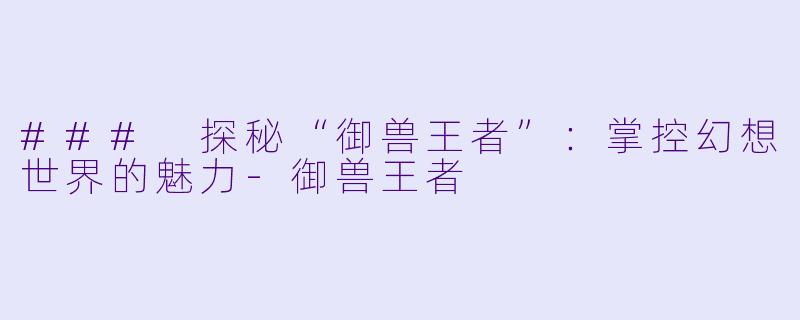 ### 探秘“御兽王者”:掌控幻想世界的魅力
