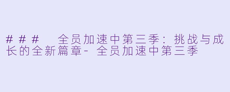 ### 全员加速中第三季：挑战与成长的全新篇章-全员加速中第三季