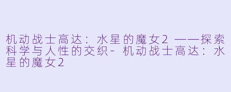 机动战士高达：水星的魔女2——探索科学与人性的交织-机动战士高达：水星的魔女2