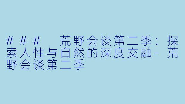 ### 荒野会谈第二季：探索人性与自然的深度交融-荒野会谈第二季