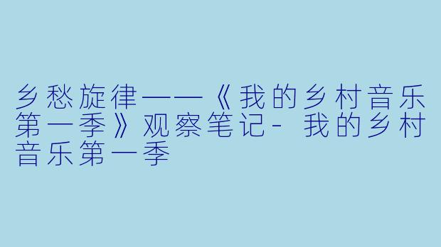 乡愁旋律——《我的乡村音乐第一季》观察笔记-我的乡村音乐第一季