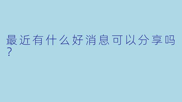 最近有什么好消息可以分享吗？