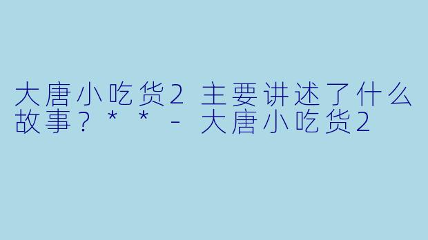 大唐小吃货2主要讲述了什么故事？**