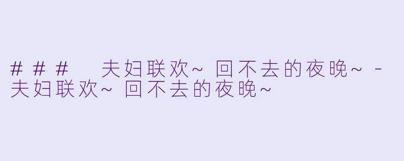 ### 夫妇联欢~回不去的夜晚~-夫妇联欢~回不去的夜晚~