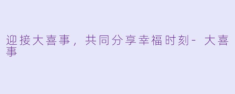 迎接大喜事，共同分享幸福时刻-大喜事