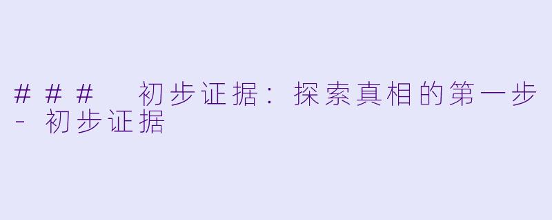 ### 初步证据：探索真相的第一步-初步证据
