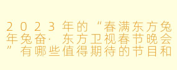 2023年的“春满东方兔年兔奋·东方卫视春节晚会”有哪些值得期待的节目和亮点？