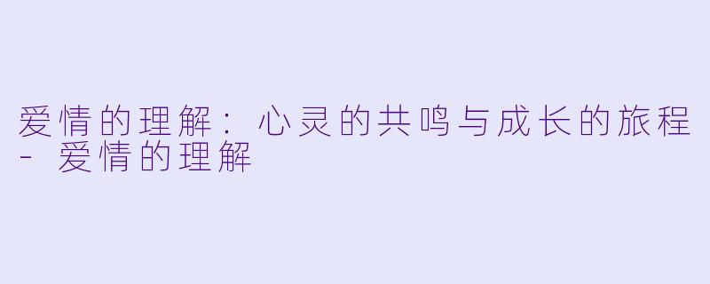 爱情的理解：心灵的共鸣与成长的旅程-爱情的理解