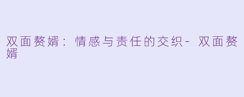 双面赘婿：情感与责任的交织-双面赘婿