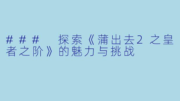 ### 探索《蒲出去2之皇者之阶》的魅力与挑战