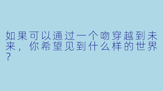 如果可以通过一个吻穿越到未来，你希望见到什么样的世界？