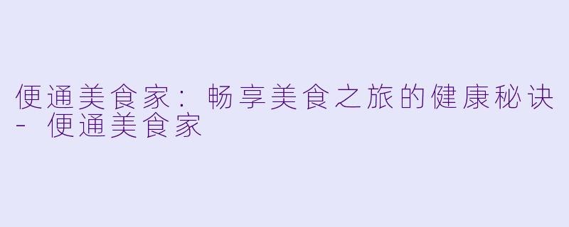 便通美食家：畅享美食之旅的健康秘诀