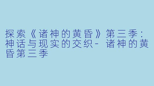 探索《诸神的黄昏》第三季：神话与现实的交织-诸神的黄昏第三季