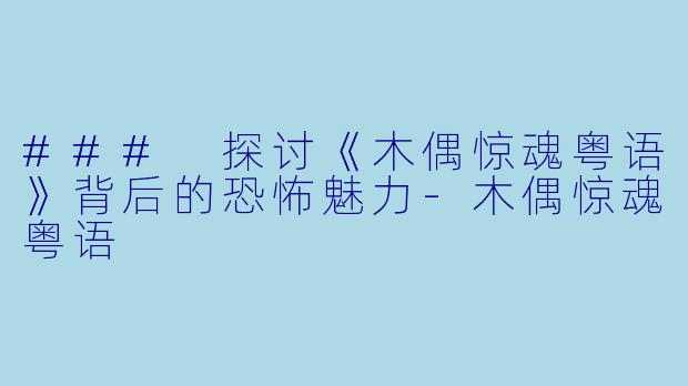### 探讨《木偶惊魂粤语》背后的恐怖魅力-木偶惊魂粤语