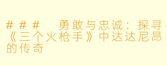 ### 勇敢与忠诚:探寻《三个火枪手》中达达尼昂的传奇
