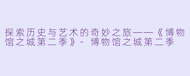 探索历史与艺术的奇妙之旅——《博物馆之城第二季》-博物馆之城第二季