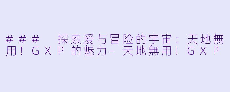 ### 探索爱与冒险的宇宙：天地無用！GXP的魅力-天地無用！GXP